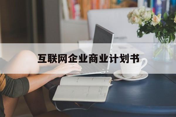 嘉义市互联网企业商业计划书(互联网行业商业计划书侧重点)