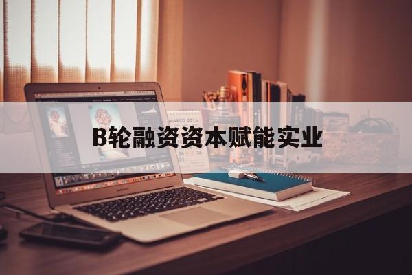 嘉义市B轮融资资本赋能实业(b轮融资公司值得工作吗)