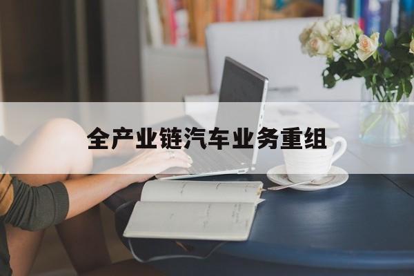 嘉义市全产业链汽车业务重组(全产业链汽车业务重组的意义)