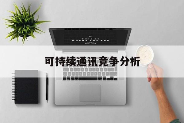嘉义市可持续通讯竞争分析(可持续竞争优势有哪些)
