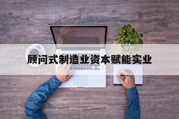 嘉义市关于顾问式制造业资本赋能实业的信息