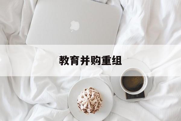 嘉义市教育并购重组(近年并购重组经典案例)